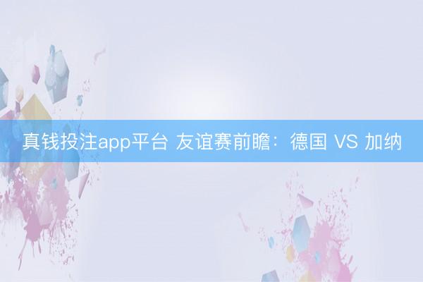 真钱投注app平台 友谊赛前瞻：德国 VS 加纳