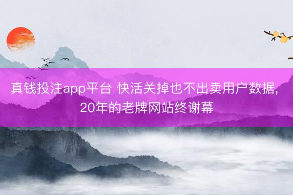 真钱投注app平台 快活关掉也不出卖用户数据， 20年的老牌网站终谢幕