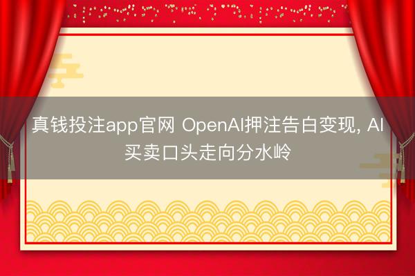 真钱投注app官网 OpenAI押注告白变现， AI买卖口头走向分水岭