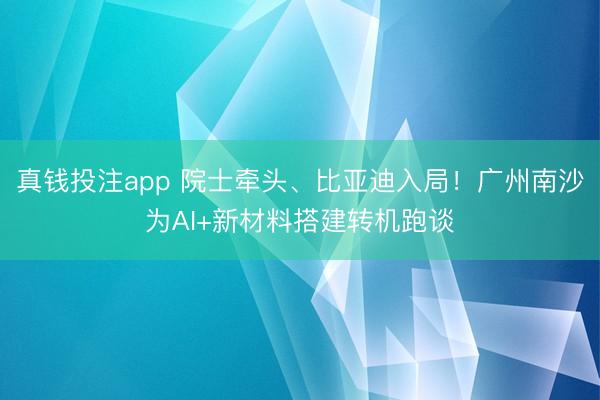 真钱投注app 院士牵头、比亚迪入局！广州南沙为AI+新材料搭建转机跑谈