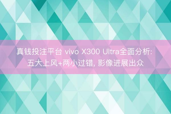 真钱投注平台 vivo X300 Ultra全面分析: 五大上风+两小过错， 影像进展出众