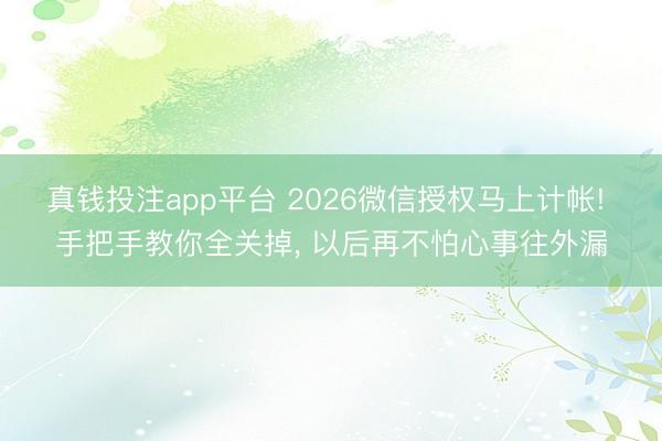 真钱投注app平台 2026微信授权马上计帐! 手把手教你全关掉, 以后再不怕心事往外漏