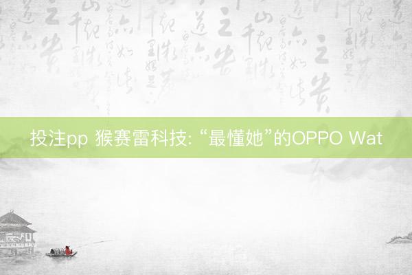 投注pp 猴赛雷科技: “最懂她”的OPPO Wat