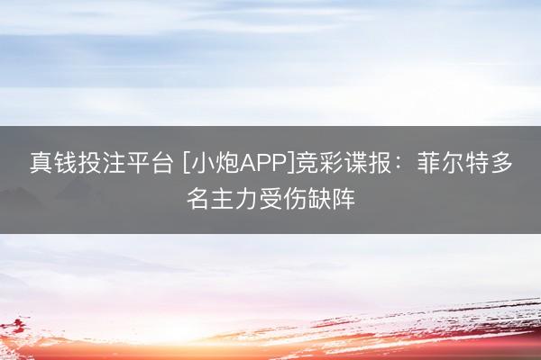 真钱投注平台 [小炮APP]竞彩谍报：菲尔特多名主力受伤缺阵