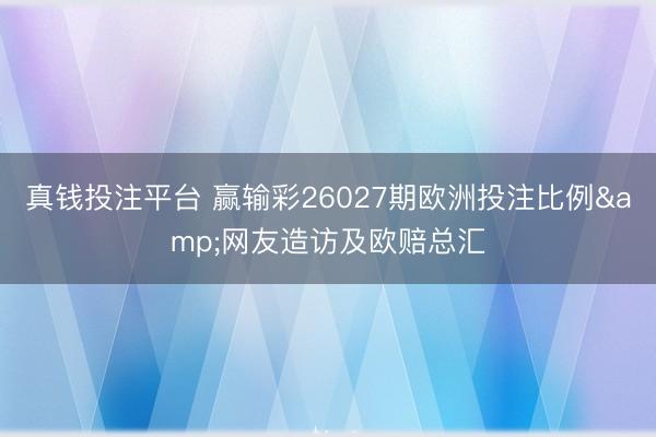 真钱投注平台 赢输彩26027期欧洲投注比例&网友造访及欧赔总汇