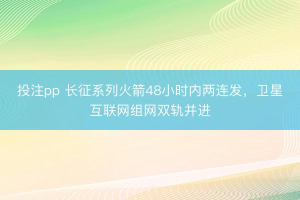 投注pp 长征系列火箭48小时内两连发,卫星互联网组网双轨并进