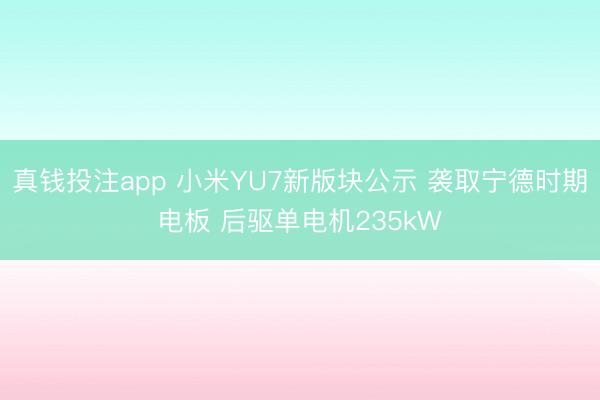 真钱投注app 小米YU7新版块公示 袭取宁德时期电板 后驱单电机235kW