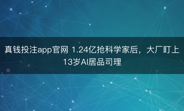 真钱投注app官网 1.24亿抢科学家后,大厂盯上13岁AI居品司理