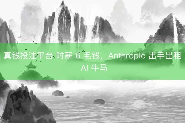 真钱投注平台 时薪 6 毛钱,Anthropic 出手出租 AI 牛马