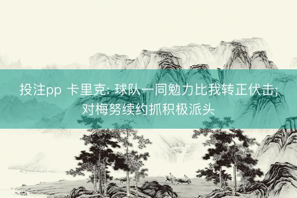 投注pp 卡里克: 球队一同勉力比我转正伏击;对梅努续约抓积极派头