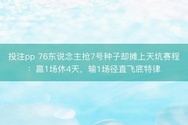 投注pp 76东说念主抢7号种子却摊上天坑赛程：赢1场休4天，输1场径直飞底特律