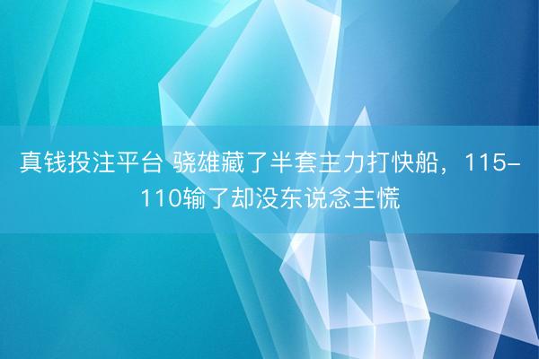 真钱投注平台 骁雄藏了半套主力打快船,115-110输了却没东说念主慌