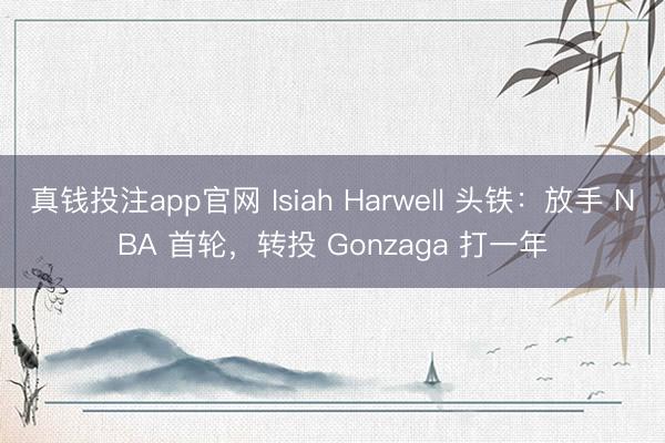 真钱投注app官网 Isiah Harwell 头铁:放手 NBA 首轮,转投 Gonzaga 打一年