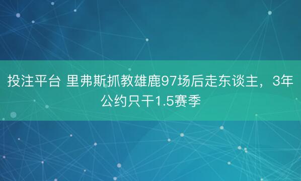 投注平台 里弗斯抓教雄鹿97场后走东谈主,3年公约只干1.5赛季