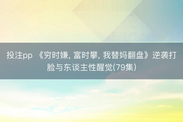 投注pp 《穷时嫌， 富时攀， 我替妈翻盘》逆袭打脸与东谈主性醒觉(79集)