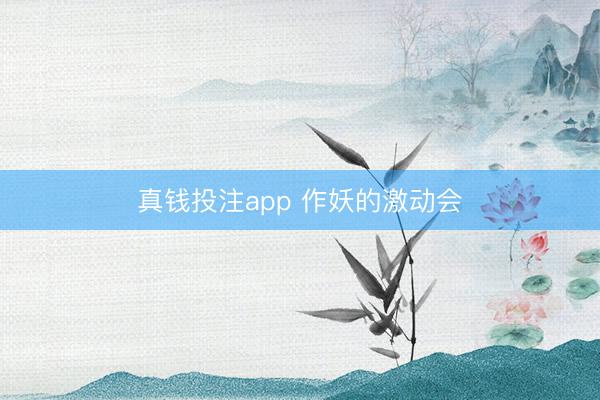 真钱投注app 作妖的激动会