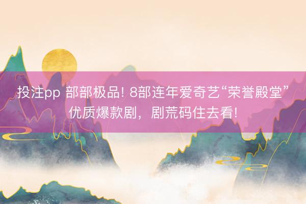 投注pp 部部极品! 8部连年爱奇艺“荣誉殿堂”优质爆款剧，剧荒码住去看!