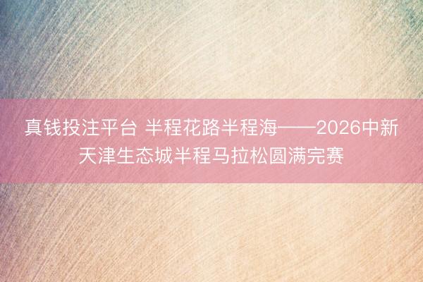 真钱投注平台 半程花路半程海——2026中新天津生态城半程马拉松圆满完赛
