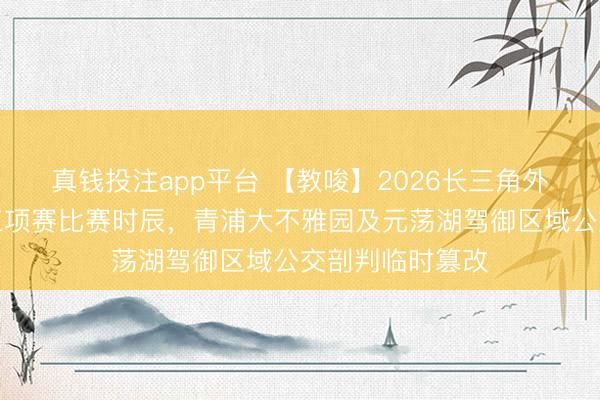 真钱投注app平台 【教唆】2026长三角外洋铁东说念主三项赛比赛时辰，青浦大不雅园及元荡湖驾御区域公交剖判临时篡改