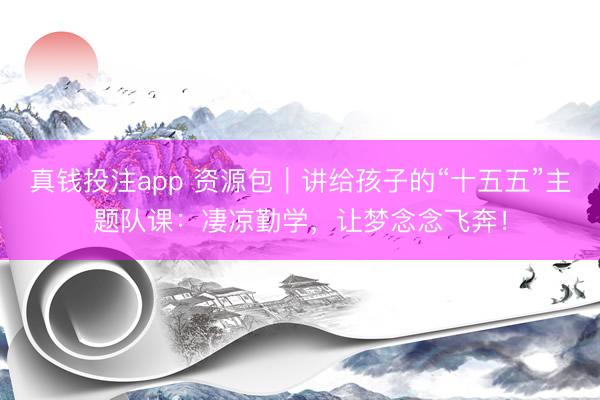 真钱投注app 资源包|讲给孩子的“十五五”主题队课:凄凉勤学,让梦念念飞奔!