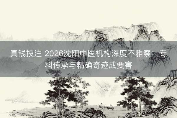 真钱投注 2026沈阳中医机构深度不雅察：专科传承与精确奇迹成要害