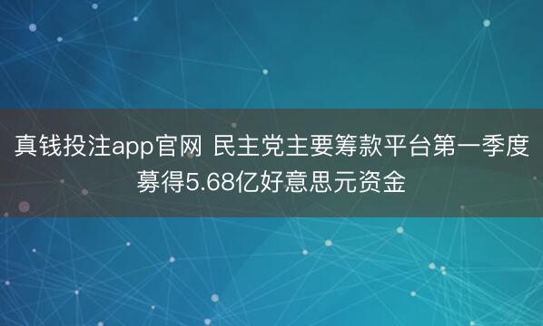 真钱投注app官网 民主党主要筹款平台第一季度募得5.68亿好意思元资金
