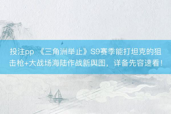 投注pp 《三角洲举止》S9赛季能打坦克的狙击枪+大战场海陆作战新舆图，详备先容速看！