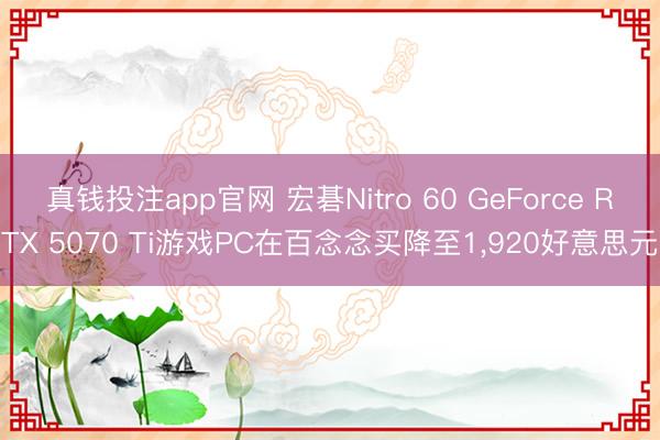 真钱投注app官网 宏碁Nitro 60 GeForce RTX 5070 Ti游戏PC在百念念买降至1，920好意思元