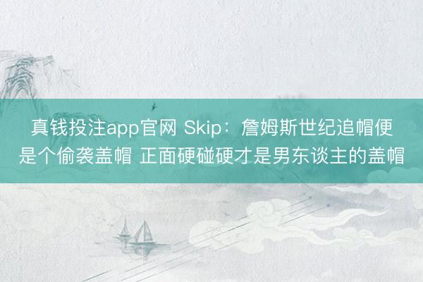 真钱投注app官网 Skip：詹姆斯世纪追帽便是个偷袭盖帽 正面硬碰硬才是男东谈主的盖帽
