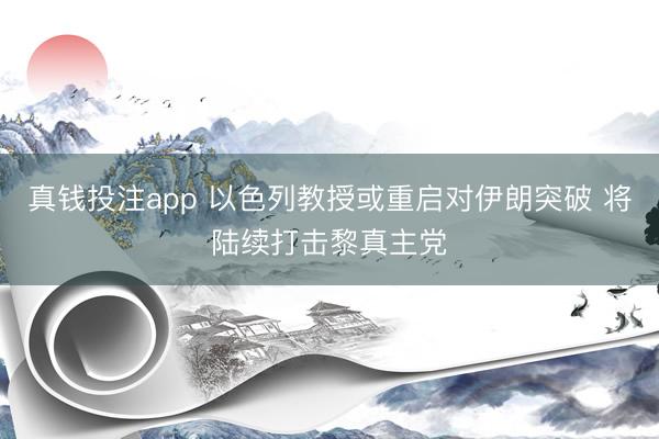真钱投注app 以色列教授或重启对伊朗突破 将陆续打击黎真主党