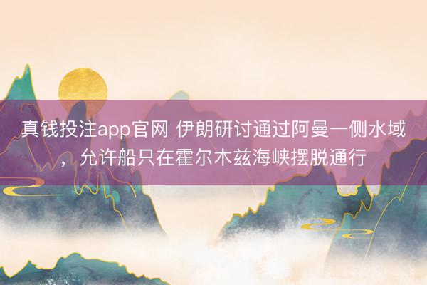 真钱投注app官网 伊朗研讨通过阿曼一侧水域,允许船只在霍尔木兹海峡摆脱通行
