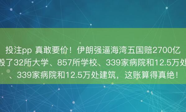 投注pp 真敢要价！伊朗强逼海湾五国赔2700亿好意思金！40天战火毁了32所大学、857所学校、339家病院和12.5万处建筑，这账算得真绝！