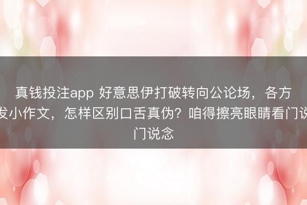 真钱投注app 好意思伊打破转向公论场，各方狂发小作文，怎样区别口舌真伪？咱得擦亮眼睛看门说念