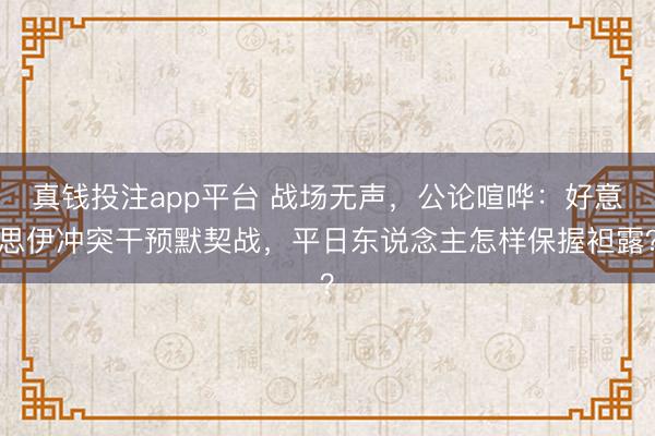 真钱投注app平台 战场无声,公论喧哗:好意思伊冲突干预默契战,平日东说念主怎样保握袒露?