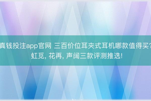真钱投注app官网 三百价位耳夹式耳机哪款值得买? 虹觅, 花再, 声阔三款评测推选!