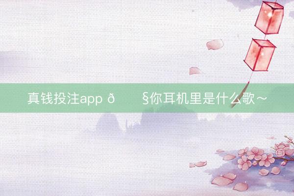 真钱投注app 🎧你耳机里是什么歌～