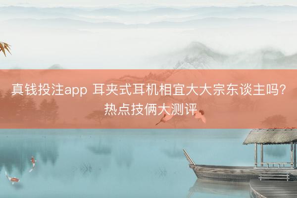 真钱投注app 耳夹式耳机相宜大大宗东谈主吗? 热点技俩大测评