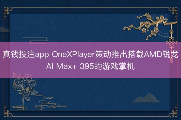 真钱投注app OneXPlayer策动推出搭载AMD锐龙AI Max+ 395的游戏掌机