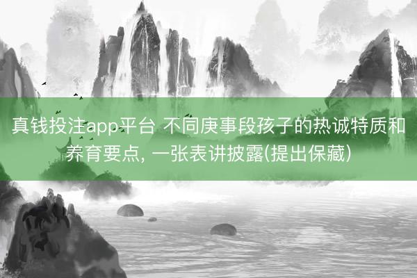 真钱投注app平台 不同庚事段孩子的热诚特质和养育要点， 一张表讲披露(提出保藏)