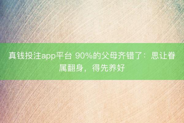 真钱投注app平台 90%的父母齐错了：思让眷属翻身，<a href=