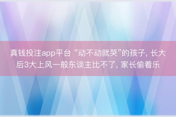 真钱投注app平台 “动不动就哭”的孩子， 长大后3大上风一般东谈主比不了， 家长偷着乐