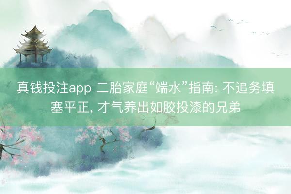 真钱投注app 二胎家庭“端水”指南: 不追务填塞平正， 才气养出如胶投漆的兄弟