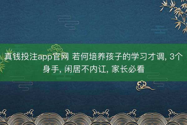 真钱投注app官网 若何培养孩子的学习才调， 3个身手， 闲居不内讧， 家长必看