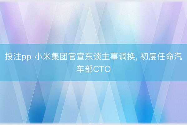 投注pp 小米集团官宣东谈主事调换， 初度任命汽车部CTO