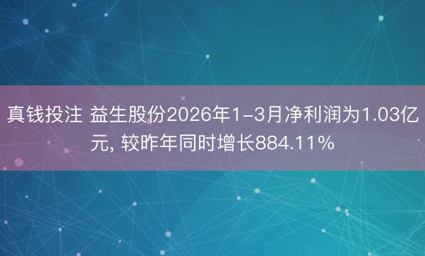 真钱投注 益生股份2026年1-3月净利润为1.03亿元， 较昨年同时增长884.11%