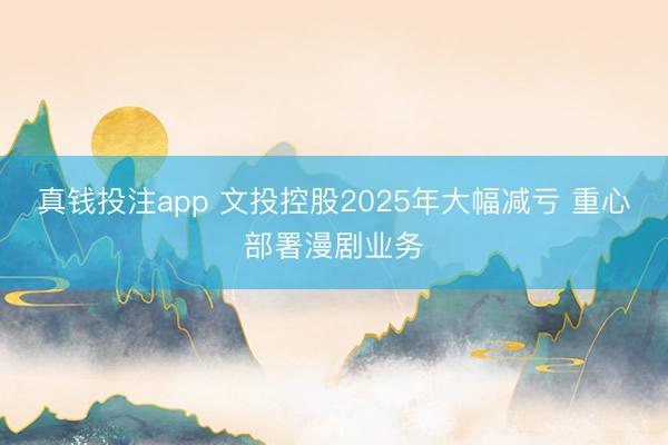 真钱投注app 文投控股2025年大幅减亏 重心部署漫剧业务