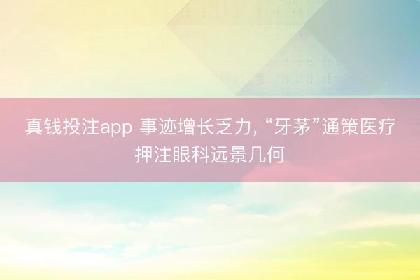 真钱投注app 事迹增长乏力， “牙茅”通策医疗押注眼科远景几何