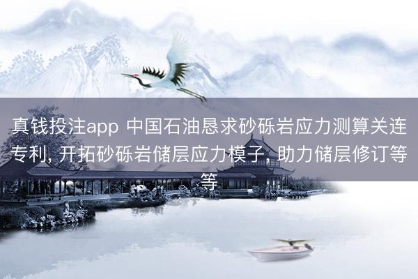 真钱投注app 中国石油恳求砂砾岩应力测算关连专利， 开拓砂砾岩储层应力模子， 助力储层修订等