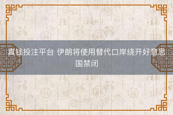 真钱投注平台 伊朗将使用替代口岸绕开好意思国禁闭
