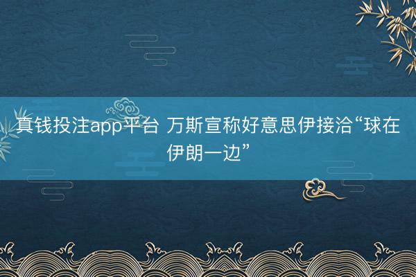 真钱投注app平台 万斯宣称好意思伊接洽“球在伊朗一边”